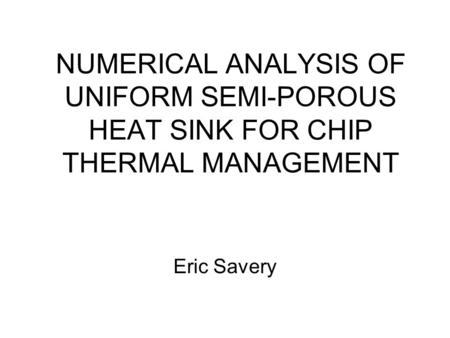 NUMERICAL ANALYSIS OF UNIFORM SEMI-POROUS HEAT SINK FOR CHIP THERMAL MANAGEMENT Eric Savery.