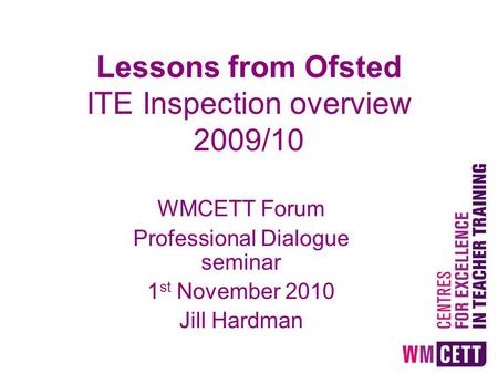 Lessons from Ofsted ITE Inspection overview 2009/10 WMCETT Forum Professional Dialogue seminar 1 st November 2010 Jill Hardman.