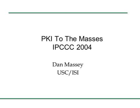 PKI To The Masses IPCCC 2004 Dan Massey USC/ISI. 1 March PKI Is Necessary l My PKI related actions since arriving at IPCCC n Used an.