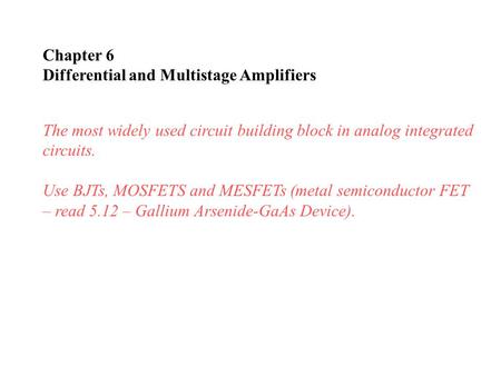 Chapter 6 Differential and Multistage Amplifiers The most widely used circuit building block in analog integrated circuits. Use BJTs, MOSFETS and MESFETs.