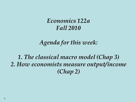 1 Economics 122a Fall 2010 Agenda for this week: 1. The classical macro model (Chap 3) 2. How economists measure output/income (Chap 2)