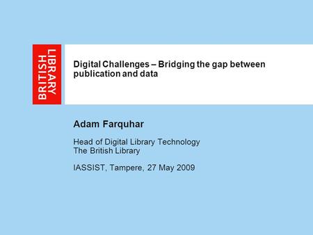 Digital Challenges – Bridging the gap between publication and data Adam Farquhar Head of Digital Library Technology The British Library IASSIST, Tampere,