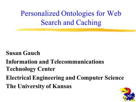 Personalized Ontologies for Web Search and Caching Susan Gauch Information and Telecommunications Technology Center Electrical Engineering and Computer.