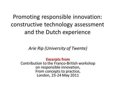 Promoting responsible innovation: constructive technology assessment and the Dutch experience Arie Rip (University of Twente) Excerpts from Contribution.
