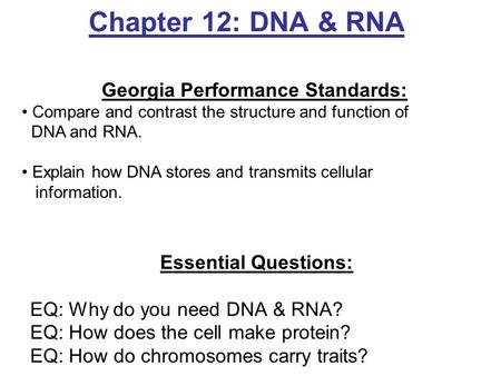 Chapter 12: DNA & RNA Essential Questions: EQ: Why do you need DNA & RNA? EQ: How does the cell make protein? EQ: How do chromosomes carry traits? Georgia.