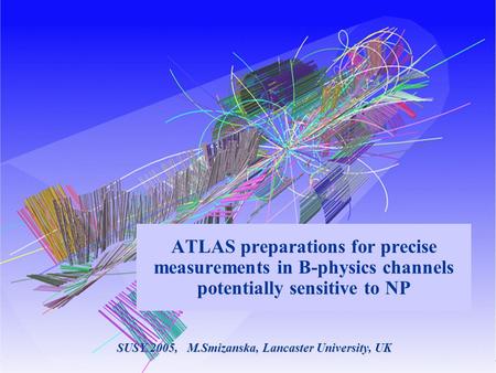 0 ATLAS preparations for precise measurements in B-physics channels potentially sensitive to NP SUSY 2005, M.Smizanska, Lancaster University, UK.