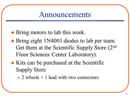 1 Announcements l Bring motors to lab this week. l Bring eight 1N4001 diodes to lab per team. Get them at the Scientific Supply Store (2 nd Floor Sciences.