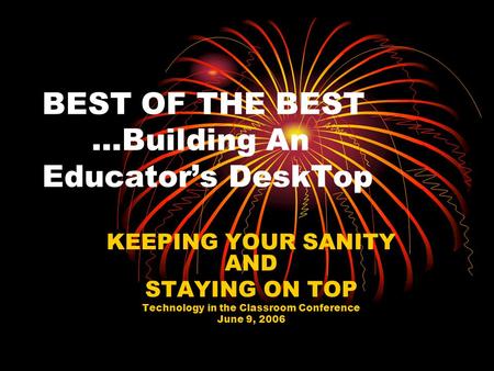 BEST OF THE BEST …Building An Educator’s DeskTop KEEPING YOUR SANITY AND STAYING ON TOP Technology in the Classroom Conference June 9, 2006.