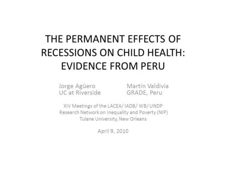 THE PERMANENT EFFECTS OF RECESSIONS ON CHILD HEALTH: EVIDENCE FROM PERU Jorge AgüeroMartín Valdivia UC at RiversideGRADE, Peru XIV Meetings of the LACEA/