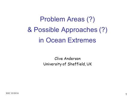 SOC 30/09/04 1 Problem Areas (?) & Possible Approaches (?) in Ocean Extremes Clive Anderson University of Sheffield, UK.