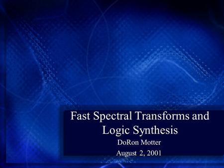Fast Spectral Transforms and Logic Synthesis DoRon Motter August 2, 2001.