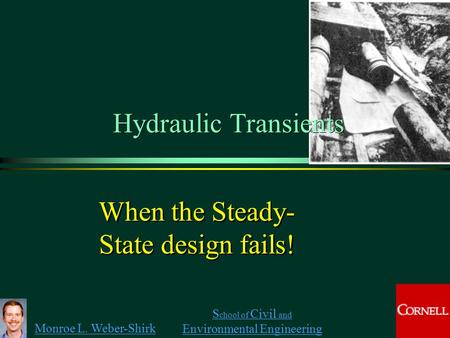 Monroe L. Weber-Shirk S chool of Civil and Environmental Engineering When the Steady- State design fails!  Hydraulic Transients.