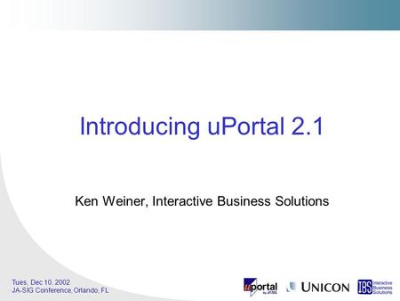 Tues, Dec 10, 2002 JA-SIG Conference, Orlando, FL Ken Weiner, Interactive Business Solutions Introducing uPortal 2.1.