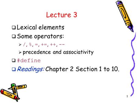 1 Lecture 3  Lexical elements  Some operators:  /, %, =, +=, ++, --  precedence and associativity  #define  Readings: Chapter 2 Section 1 to 10.