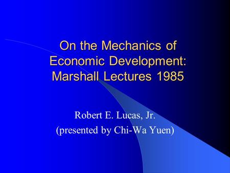 On the Mechanics of Economic Development: Marshall Lectures 1985 Robert E. Lucas, Jr. (presented by Chi-Wa Yuen)