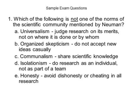 Sample Exam Questions 1. Which of the following is not one of the norms of the scientific community mentioned by Neuman? a. Universalism - judge research.