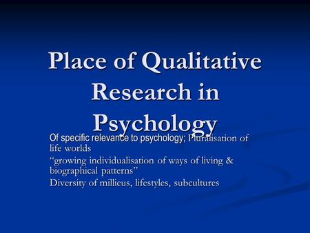 Place of Qualitative Research in Psychology Of specific relevance to psychology; Pluralisation of life worlds “growing individualisation of ways of living.