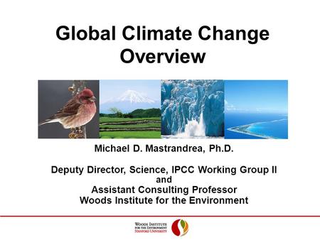 Global Climate Change Overview Michael D. Mastrandrea, Ph.D. Deputy Director, Science, IPCC Working Group II and Assistant Consulting Professor Woods Institute.