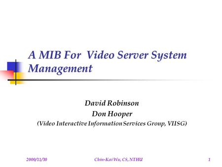 2000/11/30Chin-Kai Wu, CS, NTHU1 A MIB For Video Server System Management David Robinson Don Hooper (Video Interactive Information Services Group, VIISG)