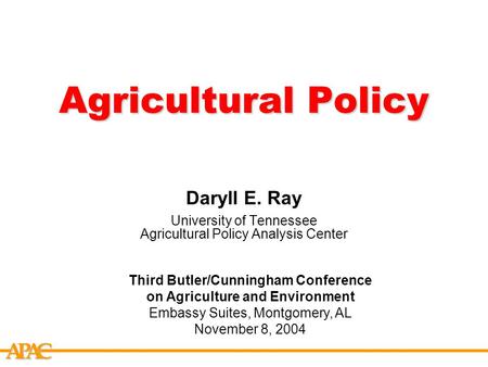 APCA Agricultural Policy Daryll E. Ray University of Tennessee Agricultural Policy Analysis Center Third Butler/Cunningham Conference on Agriculture and.