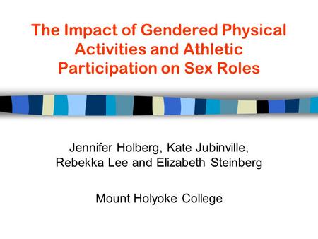 The Impact of Gendered Physical Activities and Athletic Participation on Sex Roles Jennifer Holberg, Kate Jubinville, Rebekka Lee and Elizabeth Steinberg.