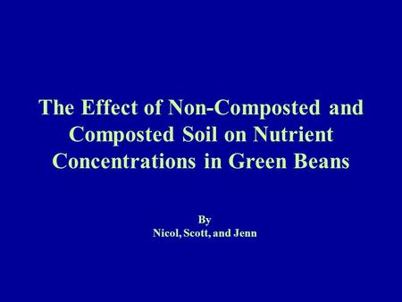 The Effect of Non-Composted and Composted Soil on Nutrient Concentrations in Green Beans By Nicol, Scott, and Jenn.