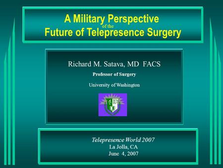 Telepresence World 2007 La Jolla, CA June 4, 2007 A Military Perspective Future of Telepresence Surgery Richard M. Satava, MD FACS Professor of Surgery.