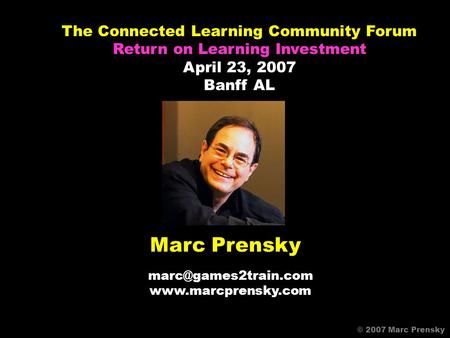 Marc Prensky  © 2007 Marc Prensky The Connected Learning Community Forum Return on Learning Investment April 23,