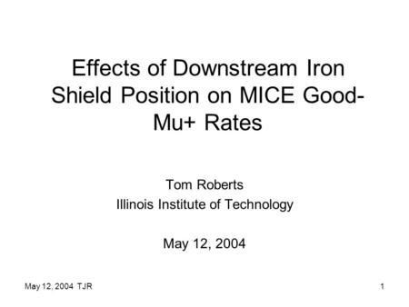 May 12, 2004 TJR1 Effects of Downstream Iron Shield Position on MICE Good- Mu+ Rates Tom Roberts Illinois Institute of Technology May 12, 2004.