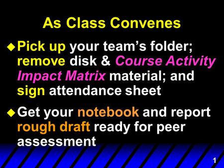 1 As Class Convenes u Pick up your team’s folder; remove disk & Course Activity Impact Matrix material; and sign attendance sheet u Get your notebook and.