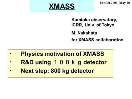 XMASS ・ Physics motivation of XMASS ・ R&D using １００ｋｇ detector ・ Next step: 800 kg detector Kamioka observatory, ICRR, Univ. of Tokyo M. Nakahata for XMASS.