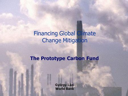 Financing Global Climate Change Mitigation The Prototype Carbon Fund György Lázi World Bank.
