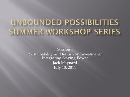 Session I Sustainability and Return on Investment: Integrating Staying Power Jack Maynard July 13, 2011.