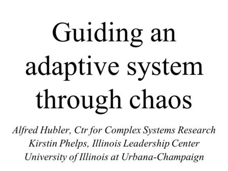 Guiding an adaptive system through chaos Alfred Hubler, Ctr for Complex Systems Research Kirstin Phelps, Illinois Leadership Center University of Illinois.