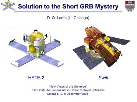 Solution to the Short GRB Mystery D. Q. Lamb (U. Chicago) “New Views of the Universe” Kavli Institute Symposium in Honor of David Schramm Chicago, IL,