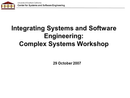 University of Southern California Center for Systems and Software Engineering Integrating Systems and Software Engineering: Complex Systems Workshop 29.