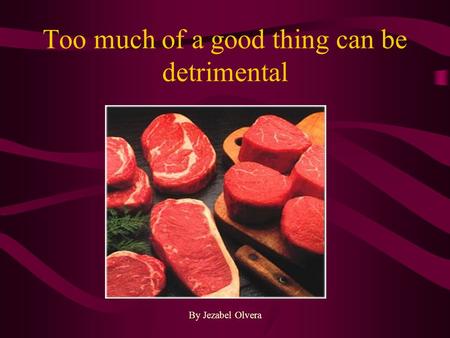Too much of a good thing can be detrimental By Jezabel Olvera.