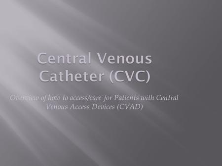 Overview of how to access/care for Patients with Central Venous Access Devices (CVAD)
