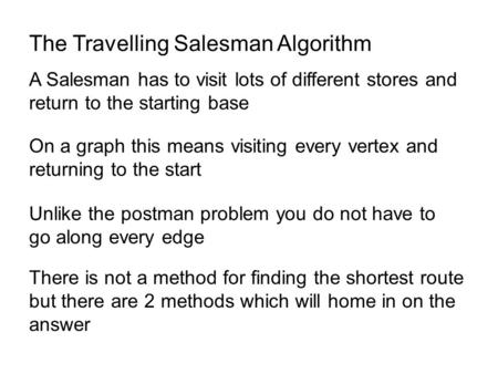 The Travelling Salesman Algorithm A Salesman has to visit lots of different stores and return to the starting base On a graph this means visiting every.