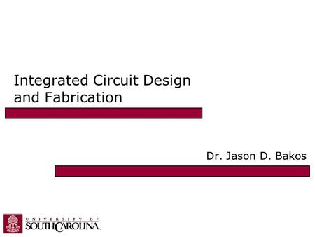 Integrated Circuit Design and Fabrication Dr. Jason D. Bakos.
