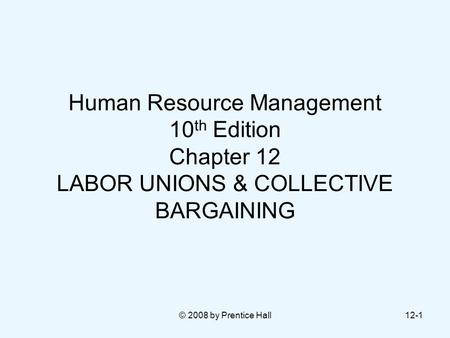 Human Resource Management 10th Edition Chapter 12 LABOR UNIONS & COLLECTIVE BARGAINING © 2008 by Prentice Hall.