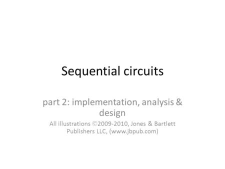 Sequential circuits part 2: implementation, analysis & design All illustrations  2009-2010, Jones & Bartlett Publishers LLC, (www.jbpub.com)