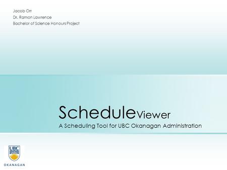 Schedule Viewer A Scheduling Tool for UBC Okanagan Administration Jacob Orr Dr. Ramon Lawrence Bachelor of Science Honours Project.