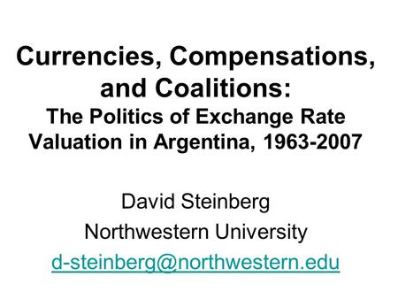 Currencies, Compensations, and Coalitions: The Politics of Exchange Rate Valuation in Argentina, 1963-2007 David Steinberg Northwestern University