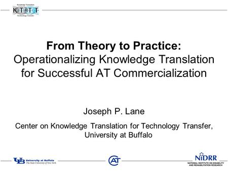 From Theory to Practice: Operationalizing Knowledge Translation for Successful AT Commercialization Joseph P. Lane Center on Knowledge Translation for.