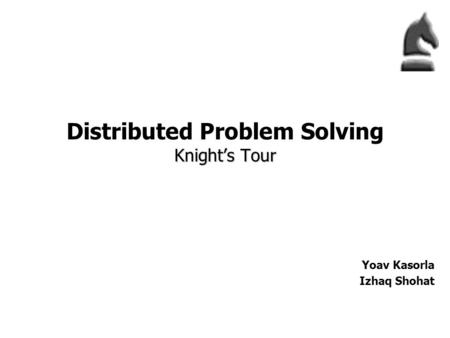 Knight’s Tour Distributed Problem Solving Knight’s Tour Yoav Kasorla Izhaq Shohat.
