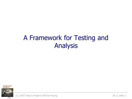 (c) 2007 Mauro Pezzè & Michal Young Ch 2, slide 1 A Framework for Testing and Analysis.