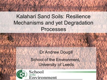 Dr Andrew Dougill School of the Environment, University of Leeds Kalahari Sand Soils: Resilience Mechanisms and yet Degradation Processes.