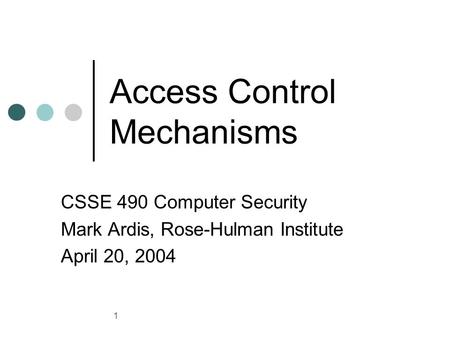 1 Access Control Mechanisms CSSE 490 Computer Security Mark Ardis, Rose-Hulman Institute April 20, 2004.