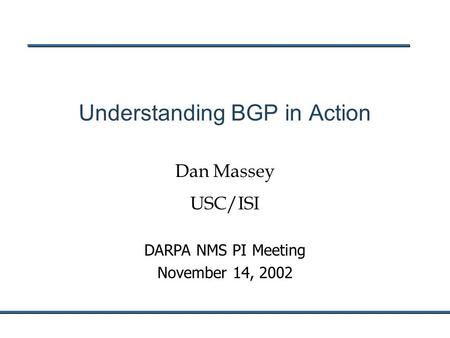 DARPA NMS PI Meeting November 14, 2002 Understanding BGP in Action Dan Massey USC/ISI.